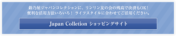 鈴乃屋ジャパンコレクションに、りんりん友の会の残高で決済もOK!便利な活用方法いろいろ!ライフスタイルに合わせてご活用ください。