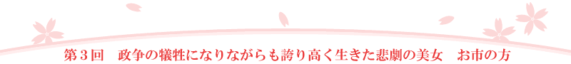 第3回 政争の犠牲になりながらも誇り高く生きた悲劇の美女 お市の方
