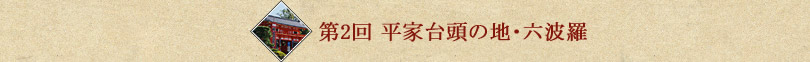 第2回 平家台頭の地・六波羅