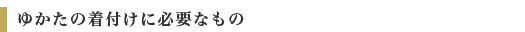 ゆかたの着付けに必要なもの
